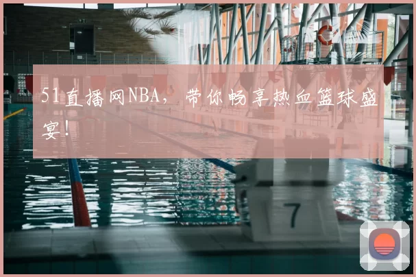 51直播网NBA，带你畅享热血篮球盛宴！