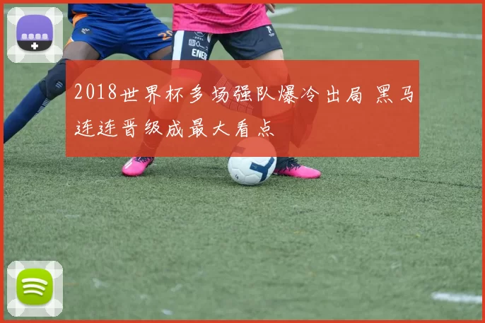 2018世界杯多场强队爆冷出局 黑马连连晋级成最大看点