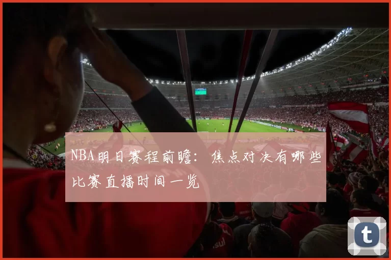 NBA明日赛程前瞻：焦点对决有哪些比赛直播时间一览