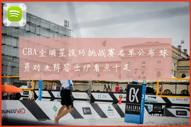 CBA全明星技巧挑战赛名单公布 球员对决阵容出炉看点十足