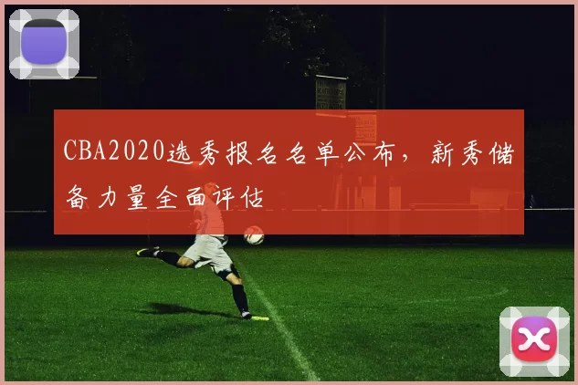 CBA2020选秀报名名单公布，新秀储备力量全面评估